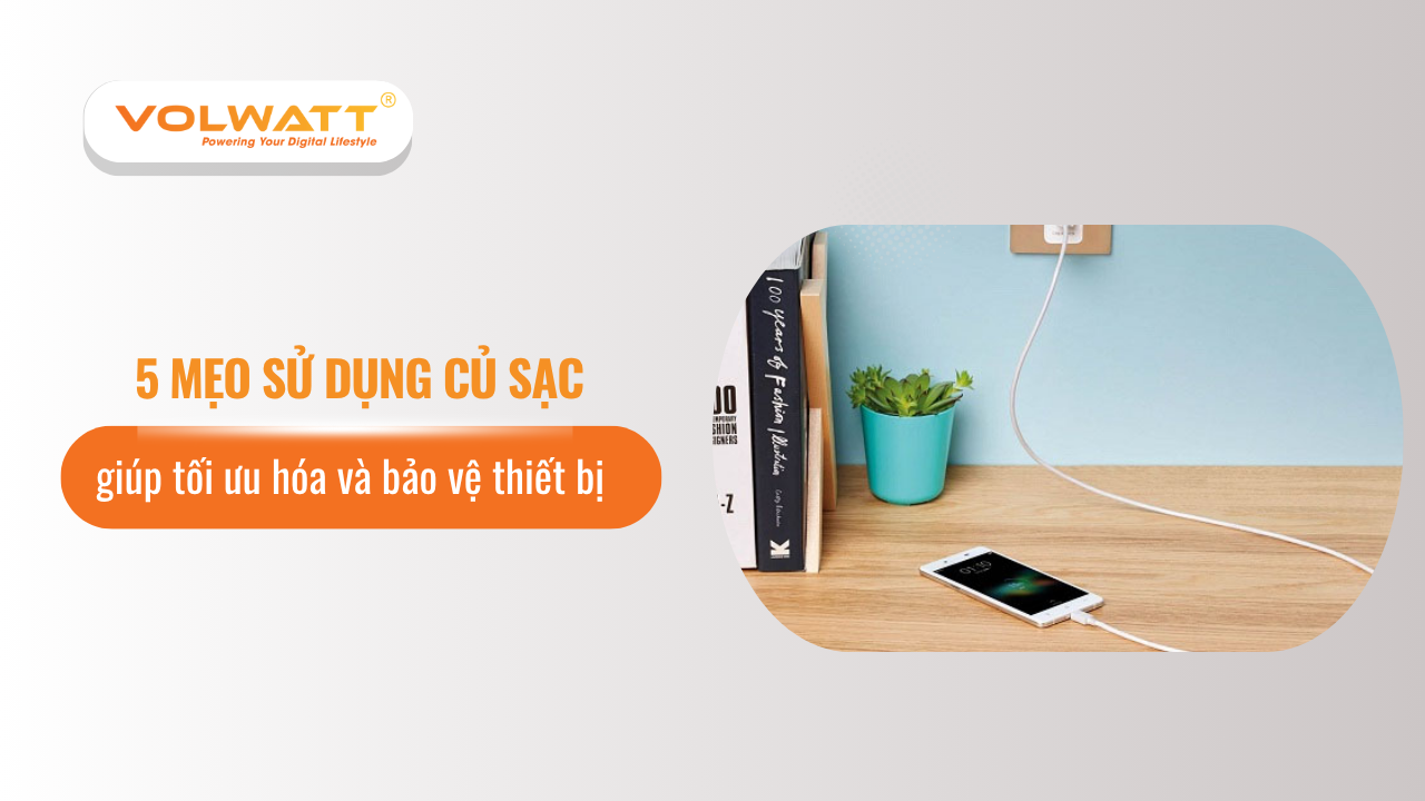 5 mẹo sử dụng củ sạc giúp tối ưu hóa và bảo vệ thiết bị 