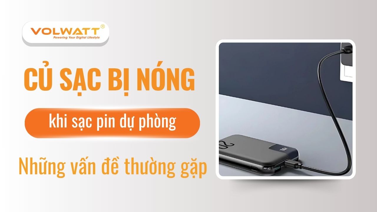 Củ sạc bị nóng khi sạc pin dự phòng và những vấn đề thường gặp
