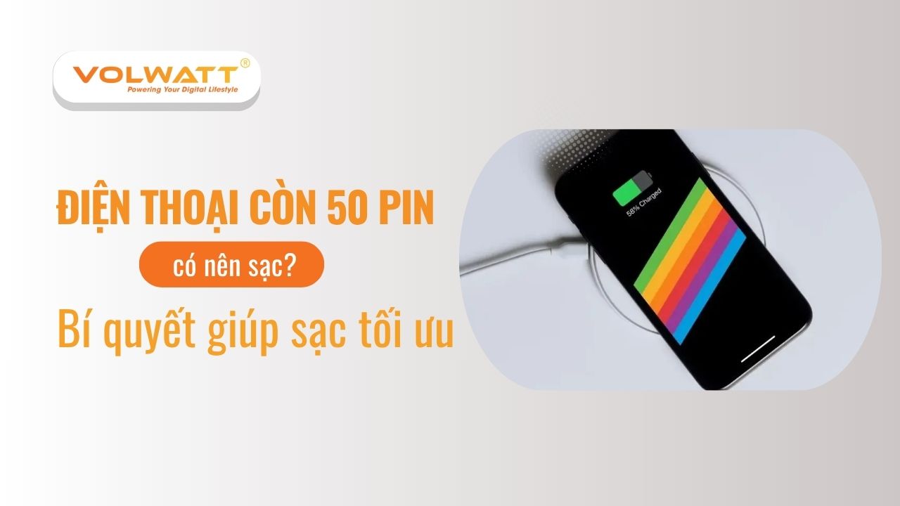 Điện thoại còn 50 pin có nên sạc? Bí quyết giúp sạc tối ưu